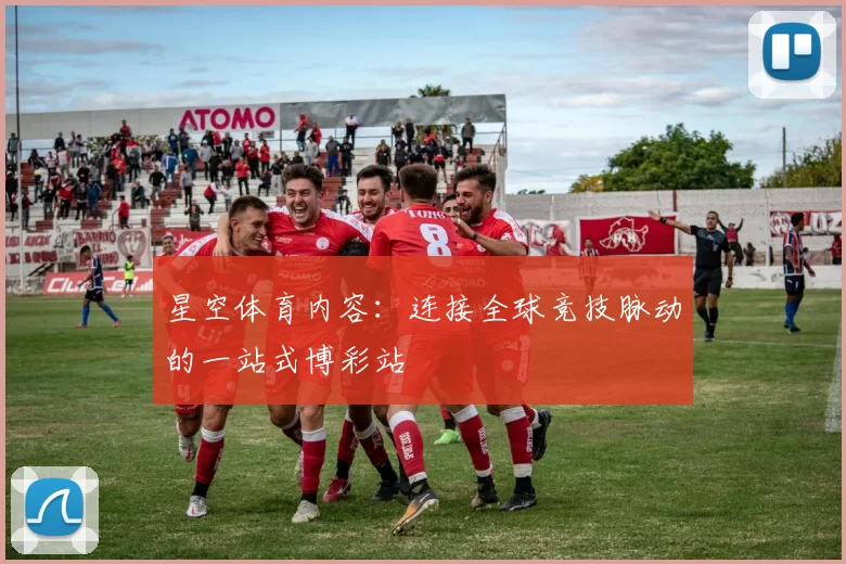 星空体育内容：连接全球竞技脉动的一站式博彩站