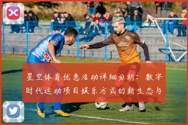 星空体育优惠活动详细分析：数字时代运动项目娱乐方式的新生态与应对策略