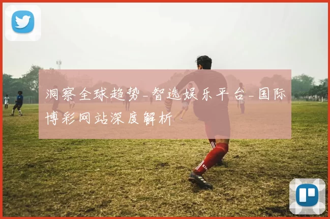 洞察全球趋势_智选娱乐平台_国际博彩网站深度解析