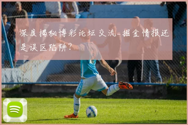 深度揭秘博彩论坛交流_掘金情报还是误区陷阱？