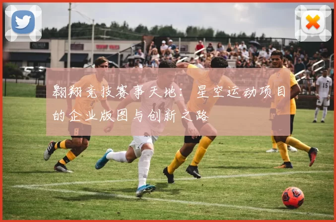 翱翔竞技赛事天地：星空运动项目的企业版图与创新之路