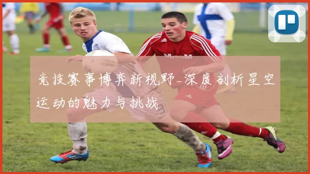 竞技赛事博弈新视野_深度剖析星空运动的魅力与挑战