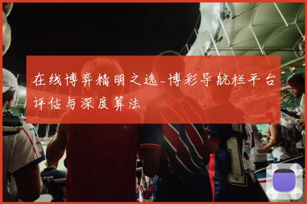 在线博弈精明之选_博彩导航栏平台评估与深度算法