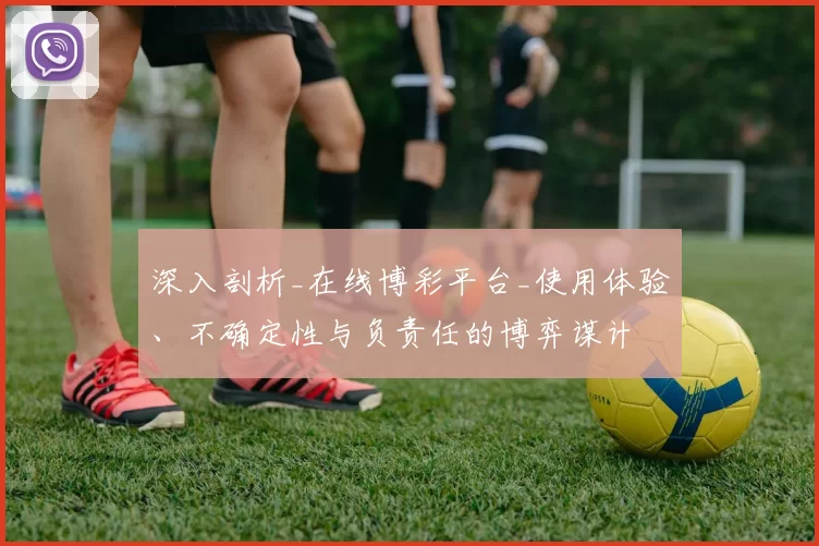 深入剖析_在线博彩平台_使用体验、不确定性与负责任的博弈谋计