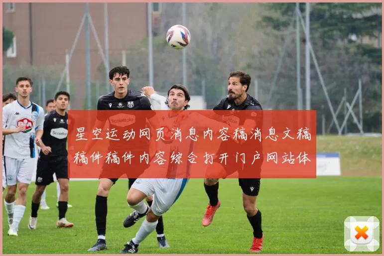 星空运动网页消息内容稿消息文稿稿件稿件内容综合打开门户网站体系浏览官方平台入口地址官方网站官网入口地址地址场馆星空竞技推广优惠活动专题推广推广优惠活动文本博弈行为