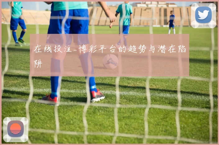 在线投注_博彩平台的趋势与潜在陷阱