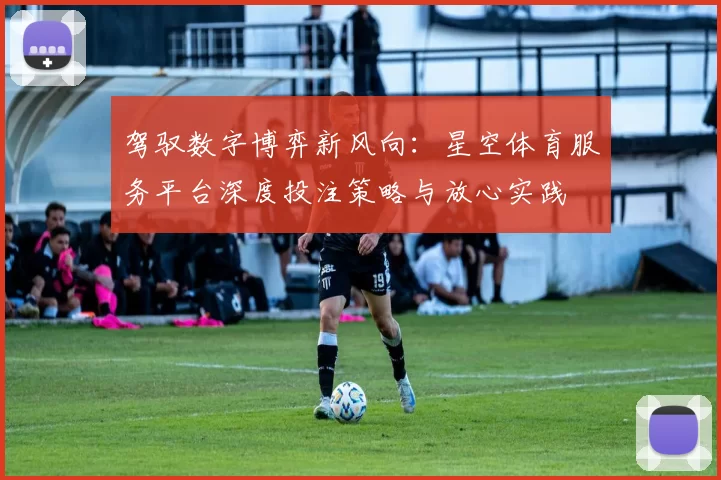 驾驭数字博弈新风向：星空体育服务平台深度投注策略与放心实践