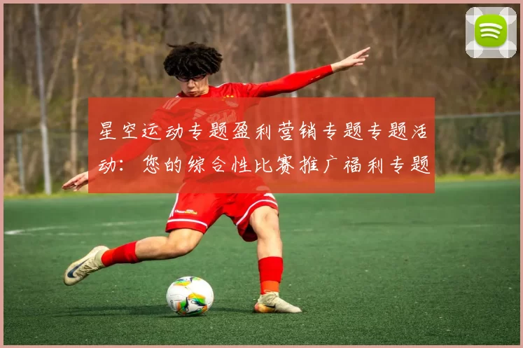 星空运动专题盈利营销专题专题活动：您的综合性比赛推广福利专题推广资讯与即时动态更新会员论坛论坛用户社区交流互动玩家会员动态更新动态更新即时互动论坛