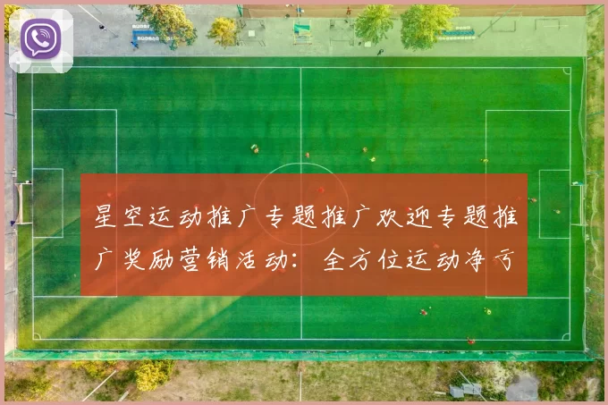 星空运动推广专题推广欢迎专题推广奖励营销活动：全方位运动净亏佣金返还专题福利专题活动辅助与科技赋能