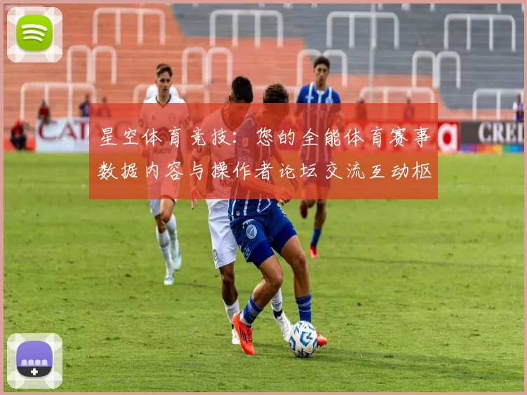 星空体育竞技：您的全能体育赛事数据内容与操作者论坛交流互动枢纽