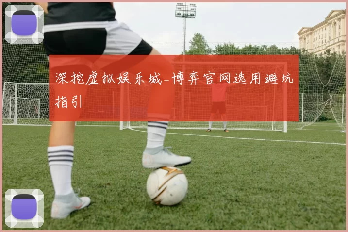 深挖虚拟娱乐城_博弈官网选用避坑指引