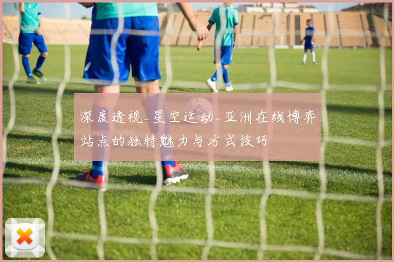 深度透视_星空运动_亚洲在线博弈站点的独特魅力与方式技巧
