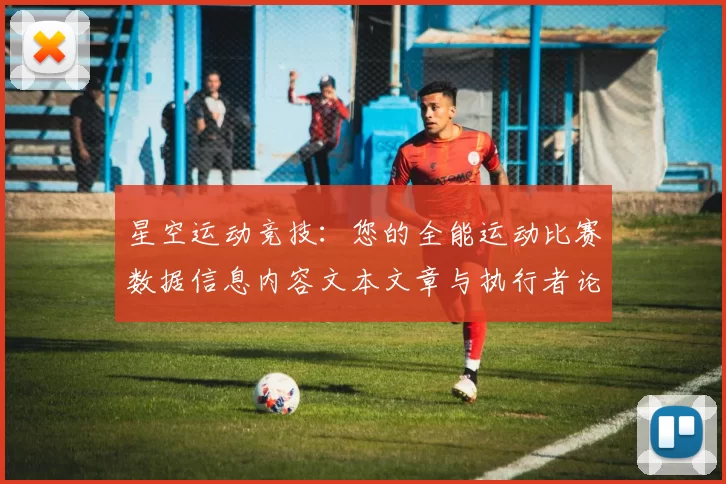 星空运动竞技：您的全能运动比赛数据信息内容文本文章与执行者论坛交流交流互动枢纽
