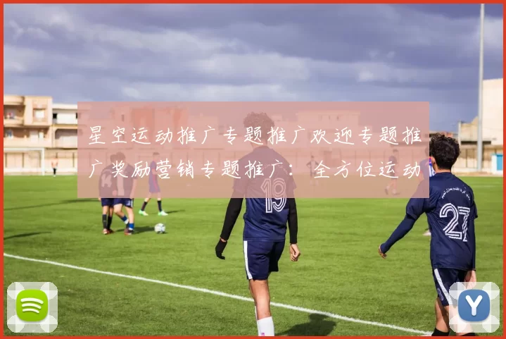星空运动推广专题推广欢迎专题推广奖励营销专题推广：全方位运动净亏平台费返还专题福利专题专题活动辅助与科技赋能 深度解析