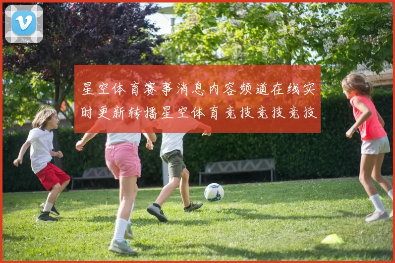 星空体育赛事消息内容频道在线实时更新转播星空体育竞技竞技竞技竞技投彩