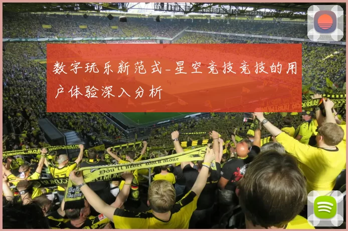 数字玩乐新范式_星空竞技竞技的用户体验深入分析