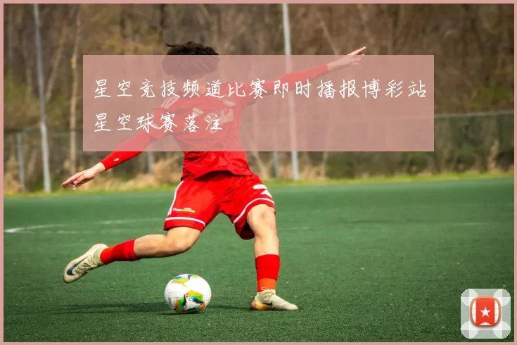 星空竞技频道比赛即时播报博彩站星空球赛落注