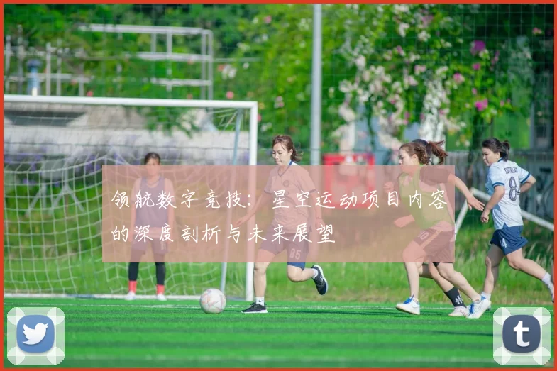 领航数字竞技：星空运动项目内容的深度剖析与未来展望