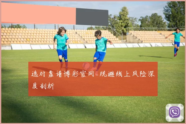 选对靠谱博彩官网_规避线上风险深度剖析