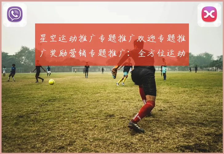 星空运动推广专题推广欢迎专题推广奖励营销专题推广：全方位运动净亏平台费返还专题福利专题专题活动辅助与科技赋能