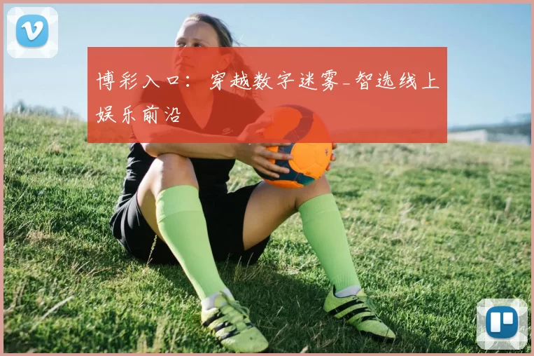 博彩入口：穿越数字迷雾_智选线上娱乐前沿