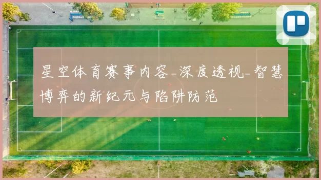 星空体育赛事内容_深度透视_智慧博弈的新纪元与陷阱防范