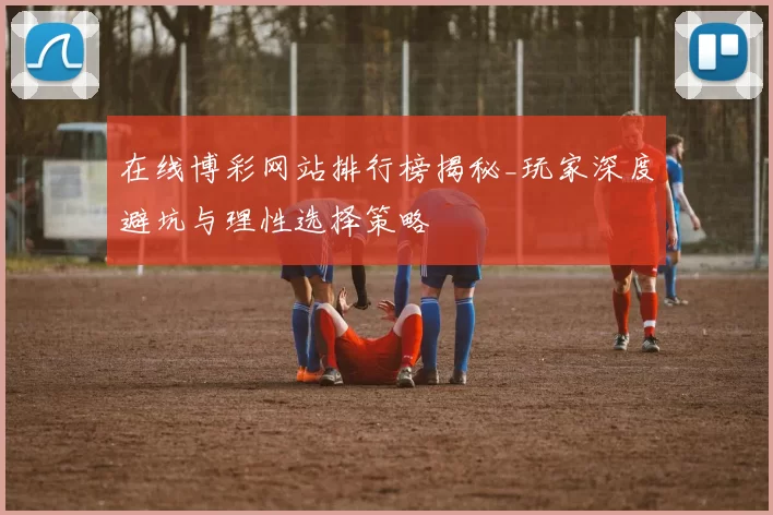 在线博彩网站排行榜揭秘_玩家深度避坑与理性选择策略