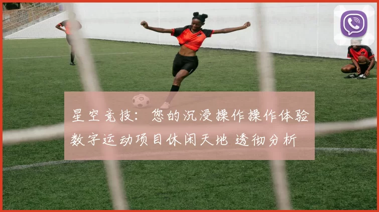 星空竞技：您的沉浸操作操作体验数字运动项目休闲天地 透彻分析