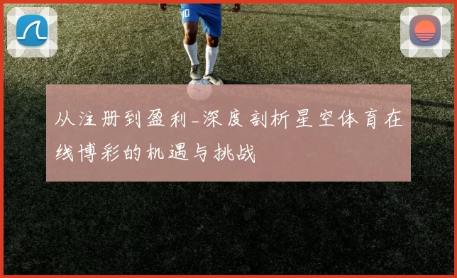 从注册到盈利_深度剖析星空体育在线博彩的机遇与挑战