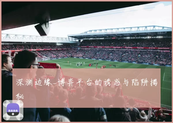 深渊边缘_博弈平台的诱惑与陷阱揭秘