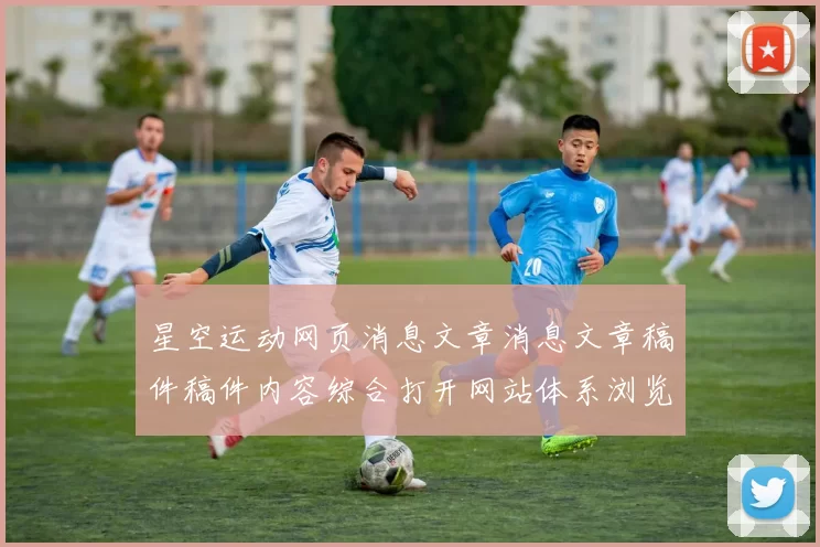 星空运动网页消息文章消息文章稿件稿件内容综合打开网站体系浏览官网入口官网入口地址地址场馆星空竞技推广活动活动推广活动文本博弈行为