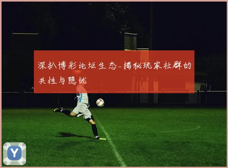 深扒博彩论坛生态_揭秘玩家社群的共性与隐忧