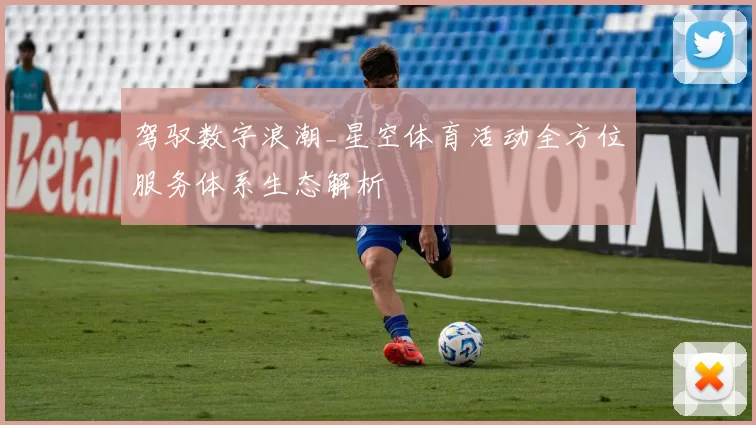 驾驭数字浪潮_星空体育活动全方位服务体系生态解析