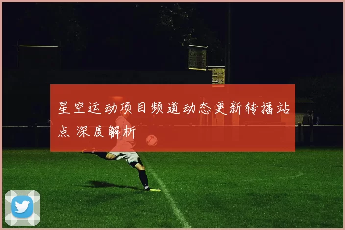 星空运动项目频道动态更新转播站点 深度解析