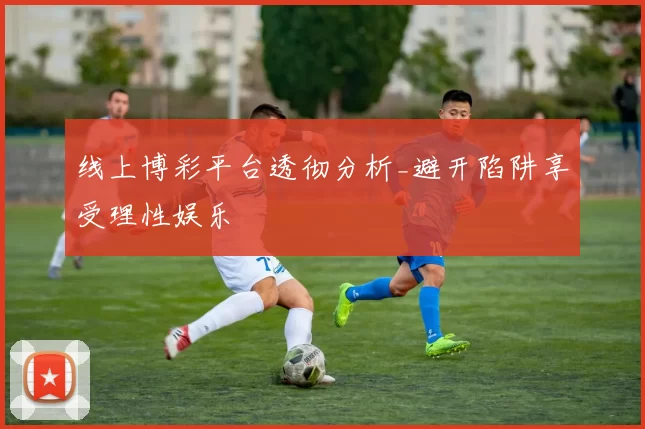 线上博彩平台透彻分析_避开陷阱享受理性娱乐