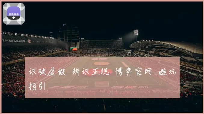 识破虚假_辨识正规_博弈官网_避坑指引