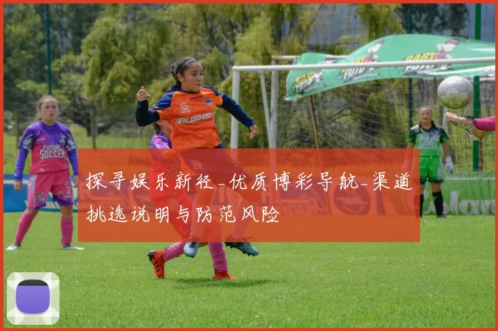 探寻娱乐新径_优质博彩导航_渠道挑选说明与防范风险