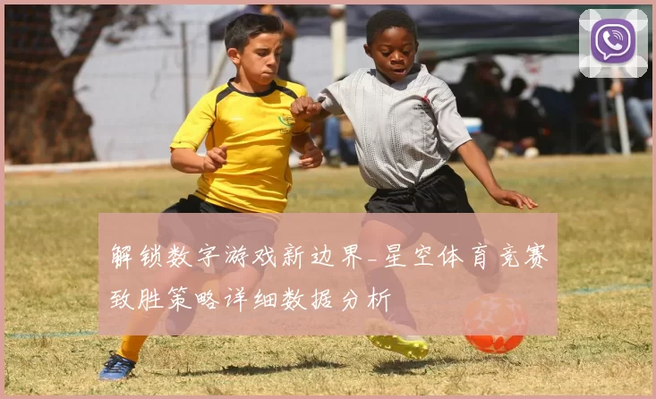 解锁数字游戏新边界_星空体育竞赛致胜策略详细数据分析