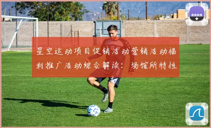 星空运动项目促销活动营销活动福利推广活动综合解读：场馆所特性、进阶游戏方式技巧与发展展望
