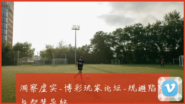 洞察虚实_博彩玩家论坛_规避陷阱与智慧导航